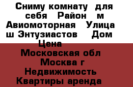 Сниму комнату  для себя › Район ­ м.Авиомоторная › Улица ­ ш.Энтузиастов  › Дом ­ 7 › Цена ­ 12 000 - Московская обл., Москва г. Недвижимость » Квартиры аренда   